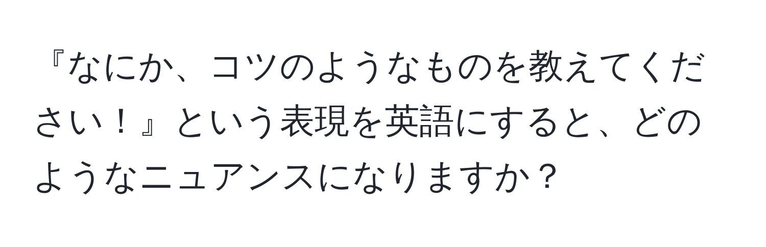 『なにか、コツのようなものを教えてください！』という表現を英語にすると、どのようなニュアンスになりますか？