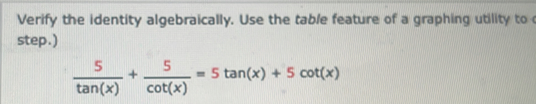 Verify the identity algebraically. Use the table feature of a graphing utility to 
step.)
 5/tan (x) + 5/cot (x) =5tan (x)+5cot (x)