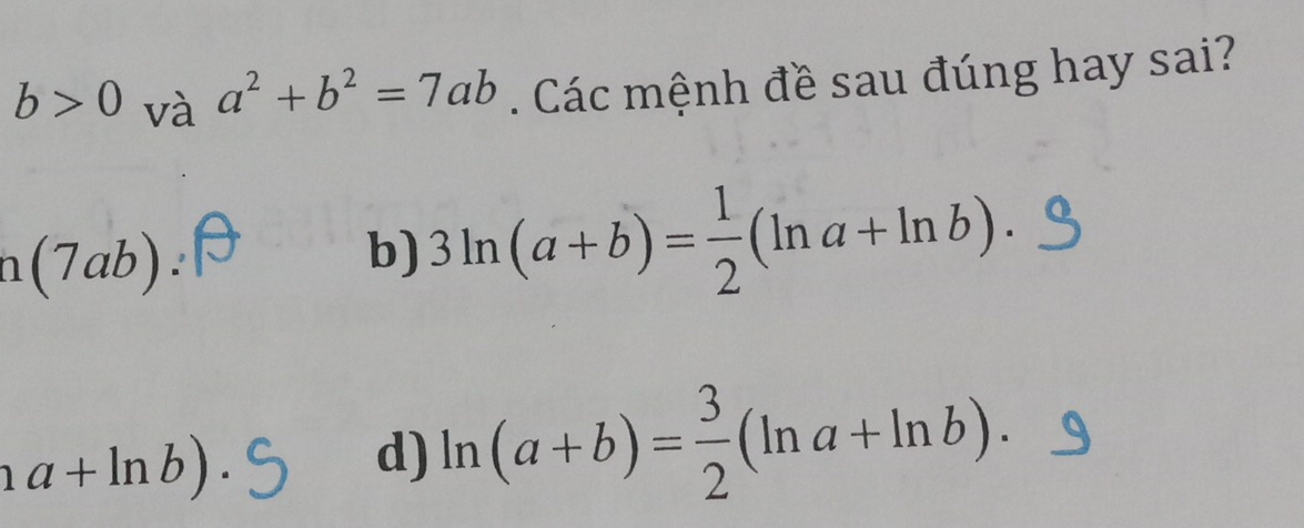 b>0 và a^2+b^2=7ab Các mệnh đề sau đúng hay sai?
n(7ab).
b) 3ln (a+b)= 1/2 (ln a+ln b).
aa+ln b).
d) ln (a+b)= 3/2 (ln a+ln b).