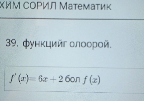 ΧИМ СΟΡИЛ Математик 
39. функцийг олоорой.
f'(x)=6x+2 6on f(x)