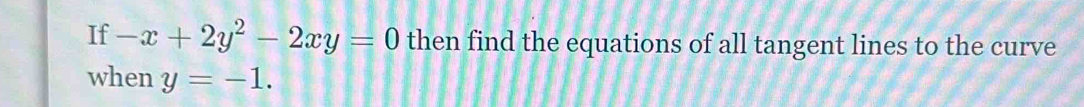 If -x+2y^2-2xy=0 then find the equations of all tangent lines to the curve 
when y=-1.