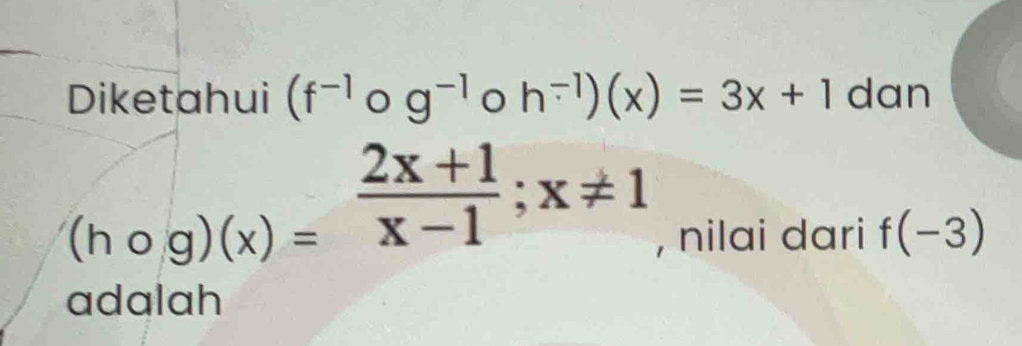 Diketahui (f^(-1) g^(-1) h^(-1))(x)=3x+1 dan
(hcirc g)(x)= (2x+1)/x-1 ;x!= 1
, nilai dari f(-3)
adalah