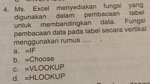 Ms. Excel menyediakan fungsi yang
digunakan dalam pembacaan tabel
untuk membandingkan data. Fungsi
pembacaan data pada tabel secara vertikal
menggunakan rumus ....
a. =IF
b. =Choose
c. =VLOOKUP
d. =HLOOKUP