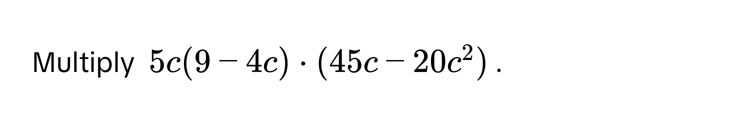 Multiply $5c(9−4c) · (45c−20c^2)$.