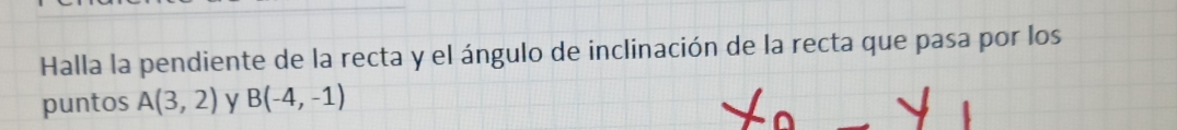 Halla la pendiente de la recta y el ángulo de inclinación de la recta que pasa por los 
puntos A(3,2) y B(-4,-1)