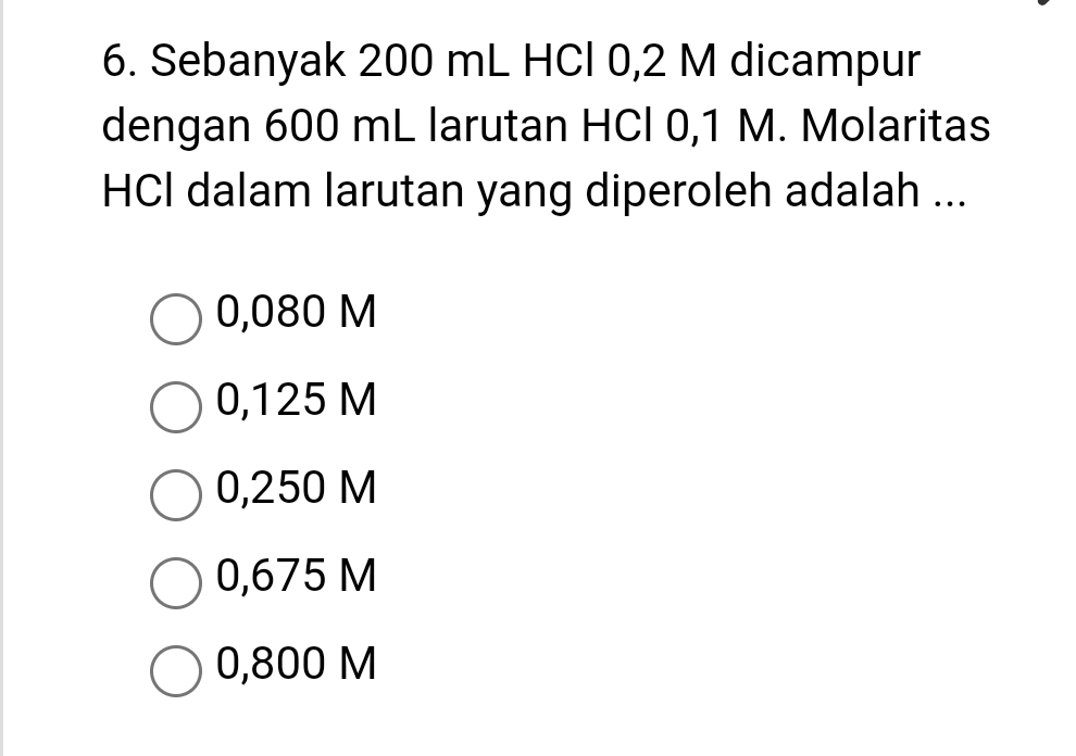 Sebanyak 200 mL HCl 0,2 M dicampur
dengan 600 mL larutan HCl 0,1 M. Molaritas
HCI dalam larutan yang diperoleh adalah ...
0,080 M
0,125 M
0,250 M
0,675 M
0,800 M