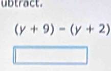 ubtract.
(y+9)=(y+2)