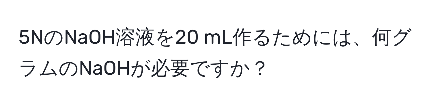 5NのNaOH溶液を20 mL作るためには、何グラムのNaOHが必要ですか？