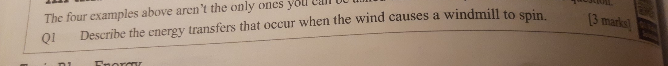 The four examples above aren’t the only ones you call 
Q1 Describe the energy transfers that occur when the wind causes a windmill to spin. [3 marks]