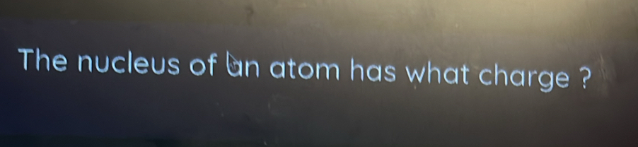 The nucleus of an atom has what charge ?