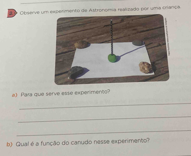 2º Observe um experimento de Astronomia realizado por uma criança. 
a) Para que serve esse experimento? 
_ 
_ 
_ 
b) Qual é a função do canudo nesse experimento?