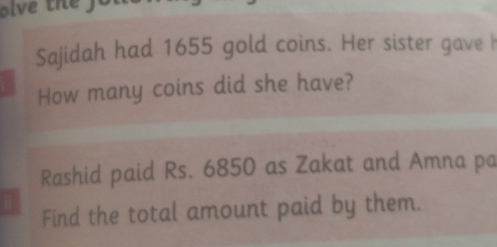 olve the fou 
Sajidah had 1655 gold coins. Her sister gave h 
How many coins did she have? 
Rashid paid Rs. 6850 as Zakat and Amna pa 
Find the total amount paid by them.