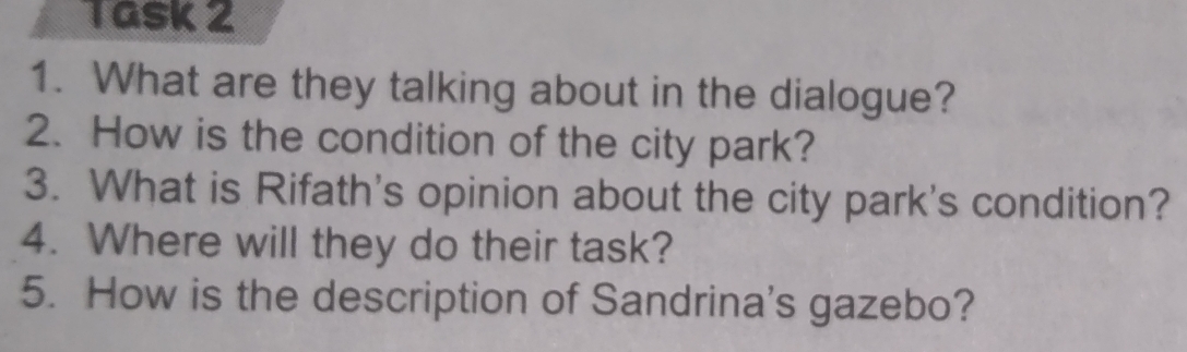 Task 2 
1. What are they talking about in the dialogue? 
2. How is the condition of the city park? 
3. What is Rifath's opinion about the city park's condition? 
4. Where will they do their task? 
5. How is the description of Sandrina's gazebo?