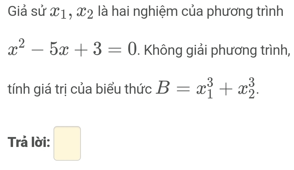 Giả sử X1, x_2 là hai nghiệm của phương trình
x^2-5x+3=0. Không giải phương trình, 
tính giá trị của biểu thức B=x_1^3+x_2^3. 
Trả lời: □