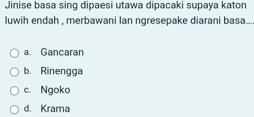 Jinise basa sing dipaesi utawa dipacaki supaya katon
luwih endah , merbawani lan ngresepake diarani basa...
a. Gancaran
b. Rinengga
c. Ngoko
d. Krama