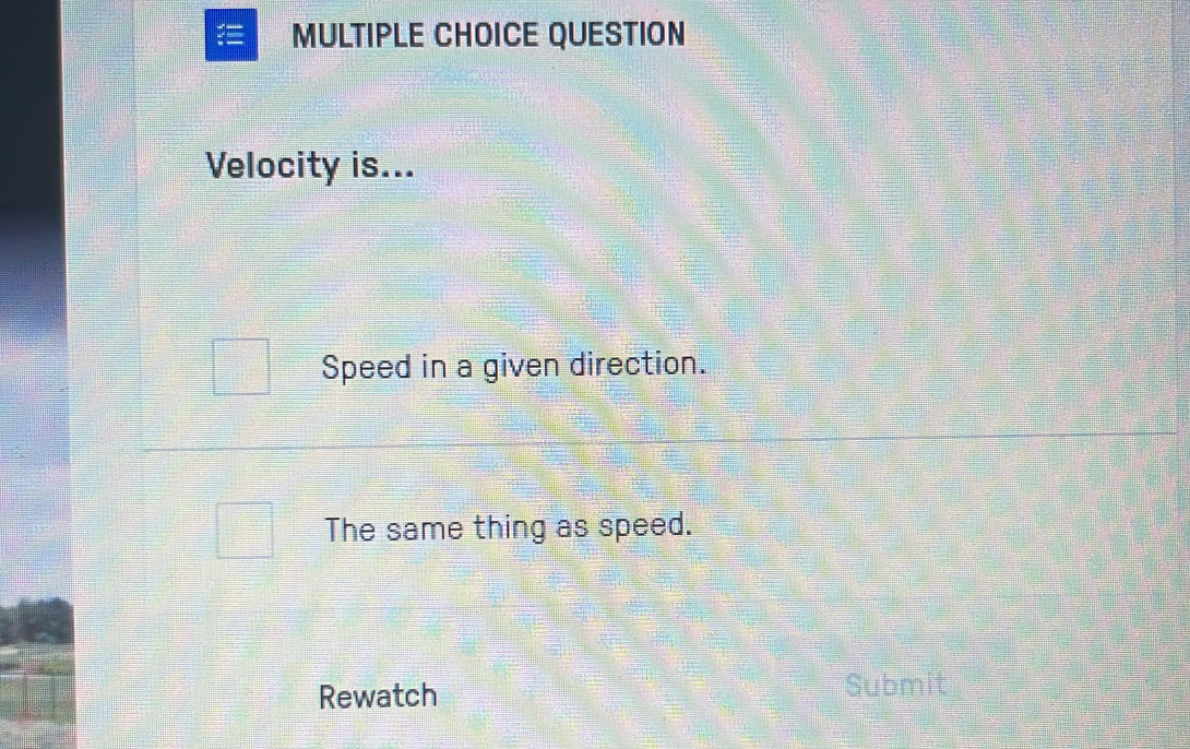 QUESTION
Velocity is...
Speed in a given direction.
The same thing as speed.
Rewatch Submit