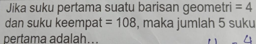 Jika suku pertama suatu barisan geometri =4
dan suku keempat =108 , maka jumlah 5 suku 
pertama adalah..