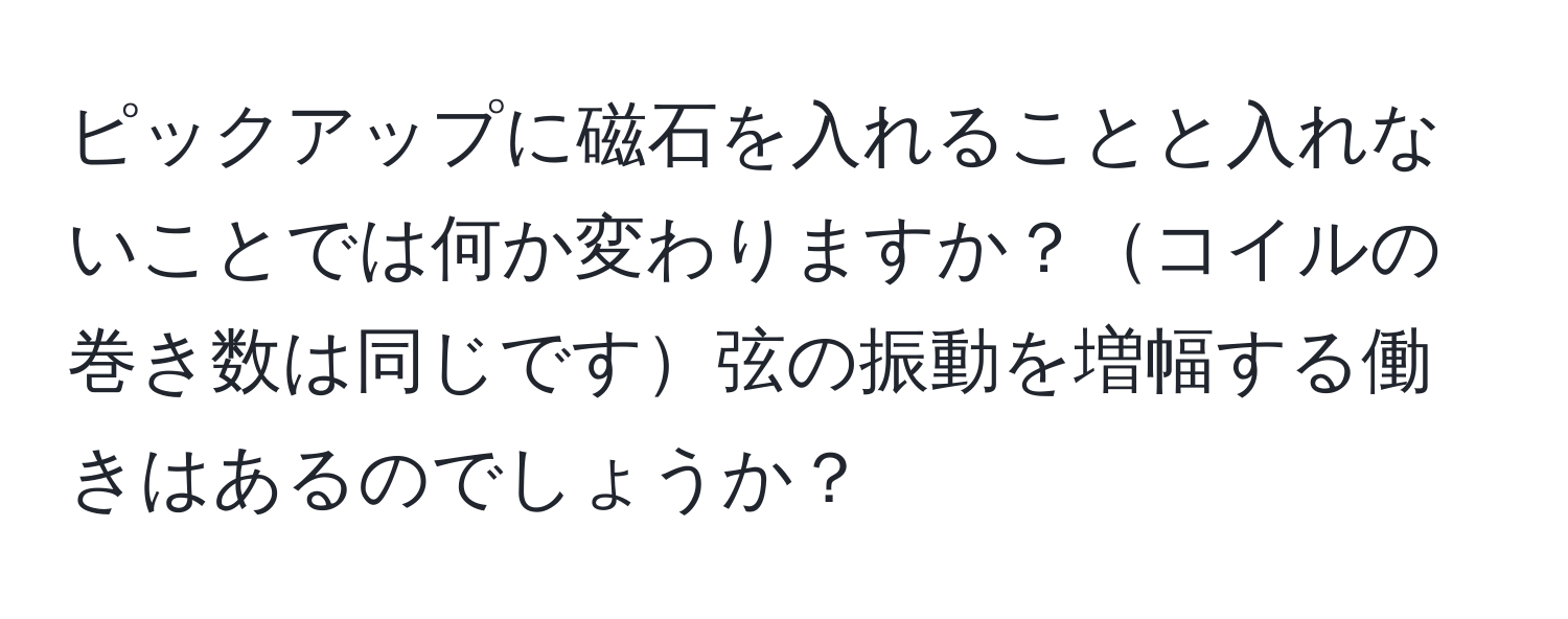 ピックアップに磁石を入れることと入れないことでは何か変わりますか？コイルの巻き数は同じです弦の振動を増幅する働きはあるのでしょうか？