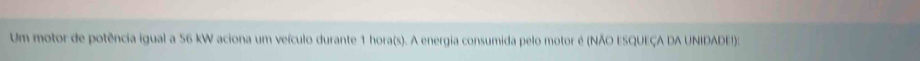 Um motor de potência igual a 56 kW aciona um veículo durante 1 hora(s). A energia consumida pelo motor é (NÃO ESQUEÇA DA UNIDADEI):