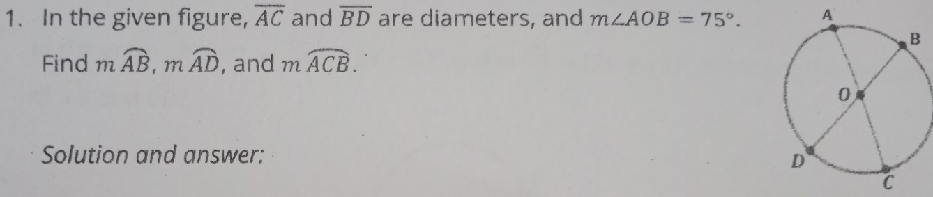 In the given figure, overline AC and overline BD are diameters, and m∠ AOB=75°. 
Find mwidehat AB, mwidehat AD , and moverline ACB. 
Solution and answer: