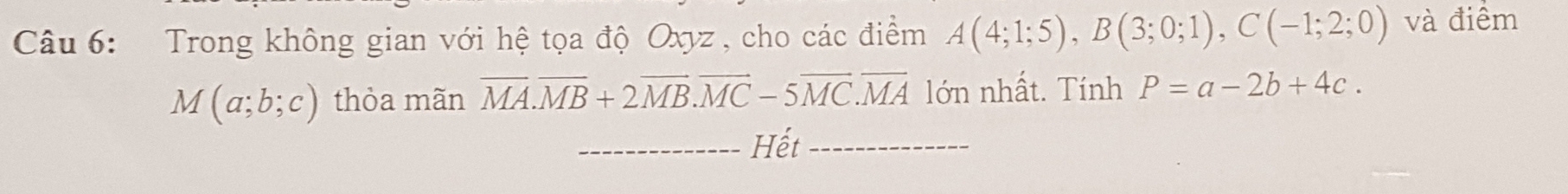 Trong không gian với hệ tọa độ Oxyz , cho các điểm A(4;1;5), B(3;0;1), C(-1;2;0) và điểm
M(a;b;c) thỏa mãn overline MA. overline MB+2overline MB. overline MC-5overline MC. overline MA lớn nhất. Tính P=a-2b+4c. 
_Hết_