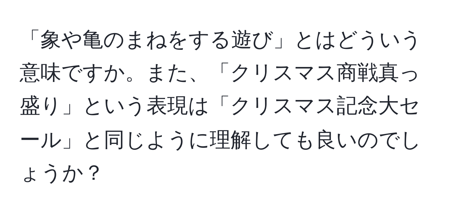 「象や亀のまねをする遊び」とはどういう意味ですか。また、「クリスマス商戦真っ盛り」という表現は「クリスマス記念大セール」と同じように理解しても良いのでしょうか？