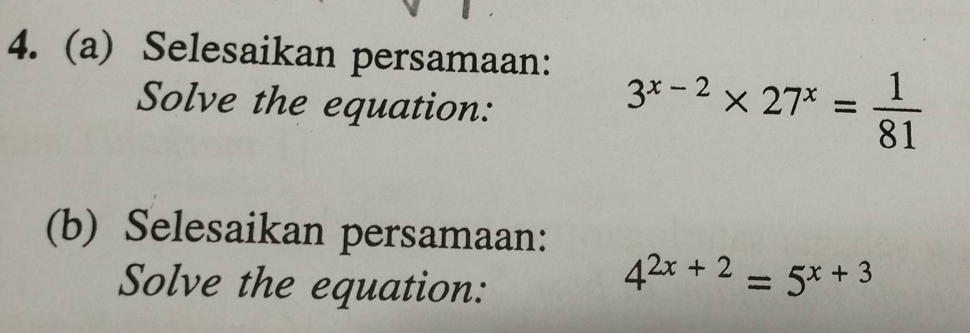 Selesaikan persamaan: 
Solve the equation:
3^(x-2)* 27^x= 1/81 
(b) Selesaikan persamaan: 
Solve the equation:
4^(2x+2)=5^(x+3)