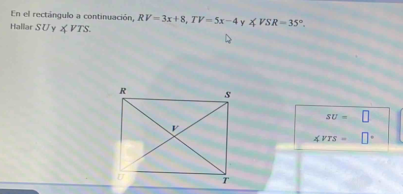 En el rectángulo a continuación, RV=3x+8, TV=5x-4 y ∠ VSR=35°. 
Hallar SUy∠ VTS.
SU= - □
∠ VTS= □°