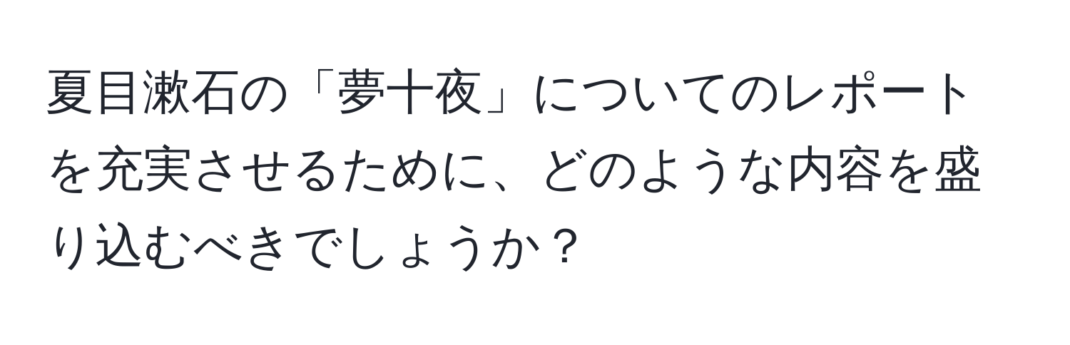 夏目漱石の「夢十夜」についてのレポートを充実させるために、どのような内容を盛り込むべきでしょうか？