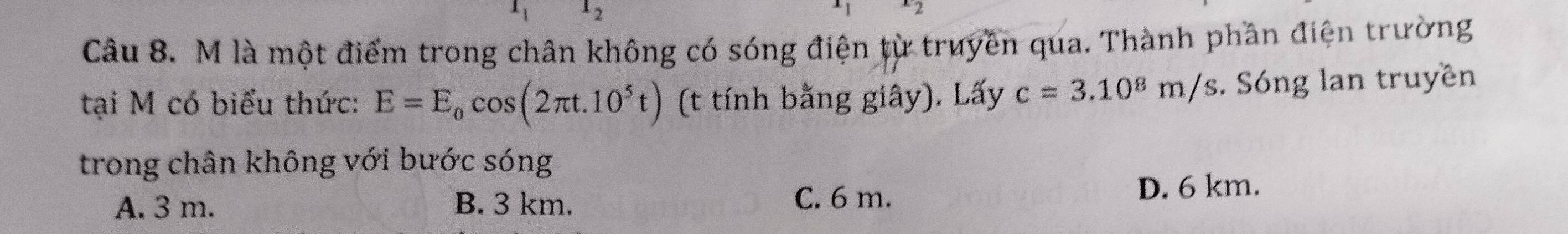 0sim 
Câu 8. M là một điểm trong chân không có sóng điện từ truyền qua. Thành phần điện trường
tại M có biểu thức: E=E_0cos (2π t.10^5t) (t tính bằng giây). Lấy c=3.10^8m/s. Sóng lan truyền
trong chân không với bước sóng
A. 3 m. B. 3 km. C. 6 m. D. 6 km.