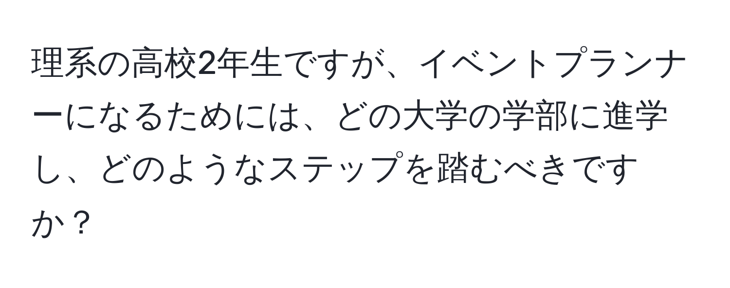 理系の高校2年生ですが、イベントプランナーになるためには、どの大学の学部に進学し、どのようなステップを踏むべきですか？