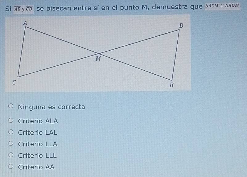 Si overline AB γ overline CD se bisecan entre sí en el punto M, demuestra que △ ACM≌ △ BDM
Ninguna es correcta
Criterio ALA
Criterio LAL
Criterio LLA
Criterio LLL
Criterio AA