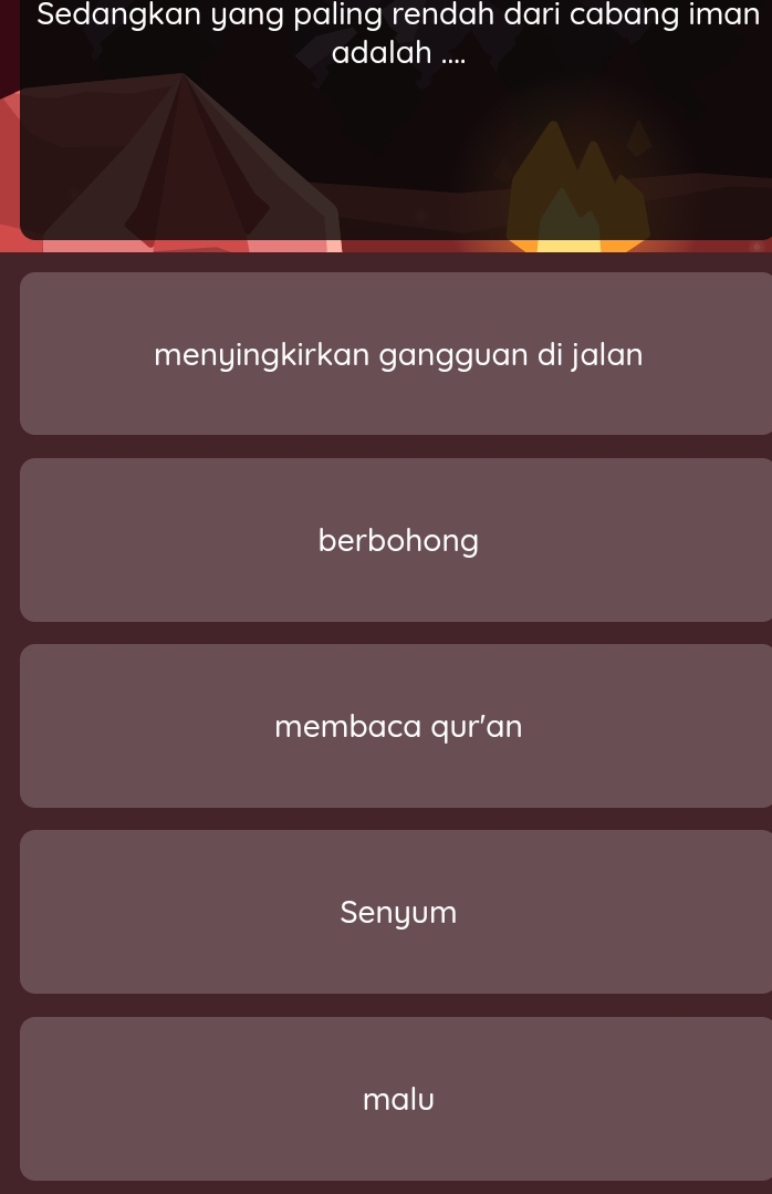 Sedangkan yang paling rendah dari cabang iman
adalah ....
menyingkirkan gangguan di jalan
berbohong
membaca qurían
Senyum
malu