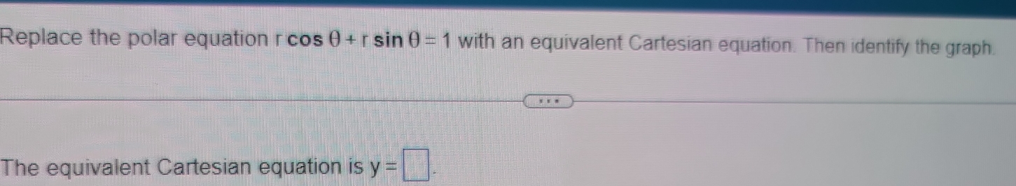 Replace the polar equation rcos θ +rsin θ =1 with an equivalent Cartesian equation. Then identify the graph. 
The equivalent Cartesian equation is y=□.