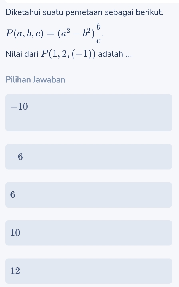 Diketahui suatu pemetaan sebagai berikut.
P(a,b,c)=(a^2-b^2) b/c . 
Nilai dari P(1,2,(-1)) adalah ....
Pilihan Jawaban
-10
-6
6
10
12