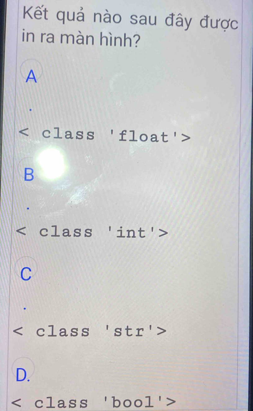 Kết quả nào sau đây được
in ra màn hình?
A
class 'float'>
B
class 'int'>
C
class 'str'>
D.
class 'bool':