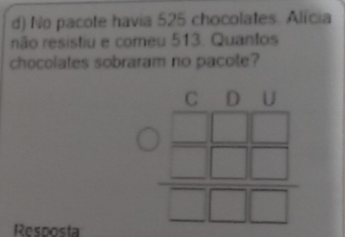 No pacote havia 525 chocolates. Alícia 
não resistiu e comeu 513. Quantos 
chocolates sobraram no pacote? 
C D U 
□  
- 
Resposta