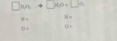 ...
H_2O_3 □ H_2O+□ O_2
H=
H=
O=
O=