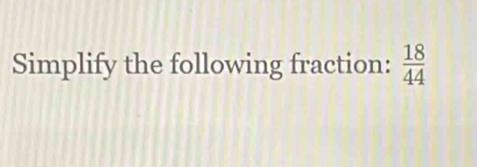 Simplify the following fraction:  18/44 