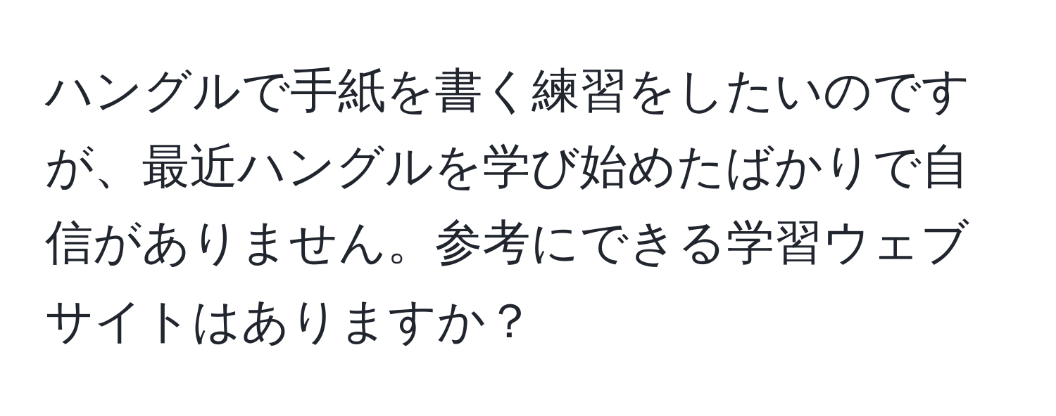 ハングルで手紙を書く練習をしたいのですが、最近ハングルを学び始めたばかりで自信がありません。参考にできる学習ウェブサイトはありますか？