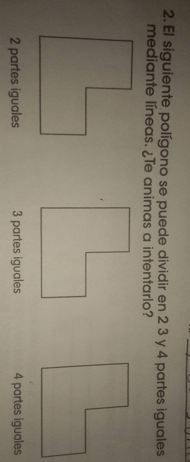 El siguiente polígono se puede dividir en 2 3 y 4 partes iguales
mediante líneas. ¿Te animas a intentarlo?
2 partes iguales 3 partes iguales 4 partes iguales
