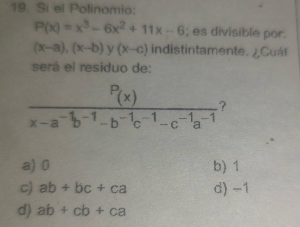 Si el Polinomio:
P(x)=x^3-6x^2+11x-6; es divisible por.
(x-a),(x-b) y (x-c) indistintamente. ¿Cuál
será el residuo de:
a) 0 b) 1
c) ab+bc+ca d) -1
d) ab+cb+ca