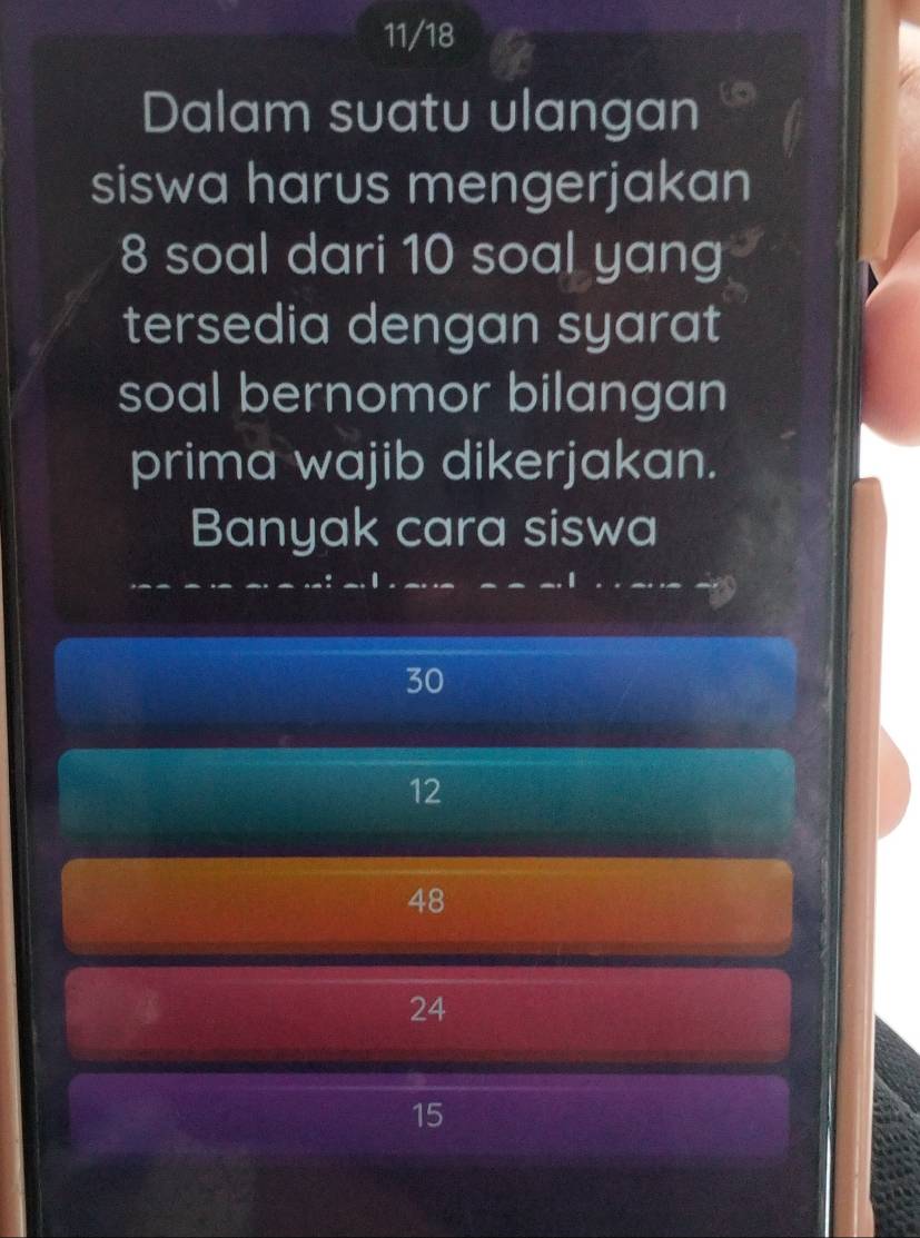 11/18
Dalam suatu ulangan
siswa harus mengerjakan
8 soal dari 10 soal yang
tersedia dengan syarat
soal bernomor bilangan
prima wajib dikerjakan.
Banyak cara siswa
30
12
48
24
15