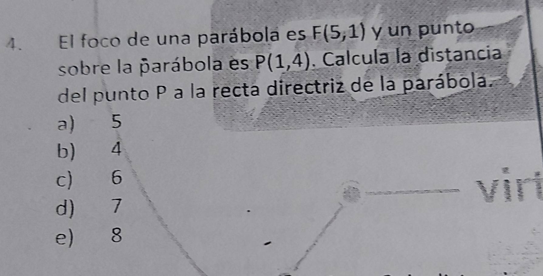 El foco de una parábola es F(5,1) y un punto
sobre la parábola es P(1,4). Calcula la distancia
del punto P a la recta directriz de la parábola.
a) 5
b) 4
c) 6
d) 7
e) 8