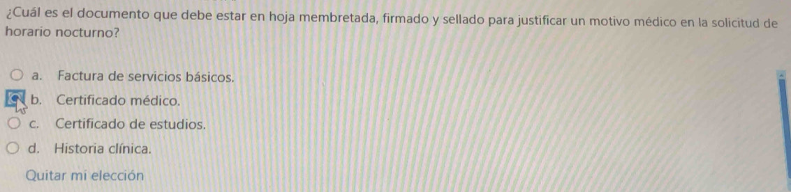 ¿Cuál es el documento que debe estar en hoja membretada, firmado y sellado para justificar un motivo médico en la solicitud de
horario nocturno?
a. Factura de servicios básicos.
b. Certificado médico.
c. Certificado de estudios.
d. Historia clínica.
Quitar mi elección