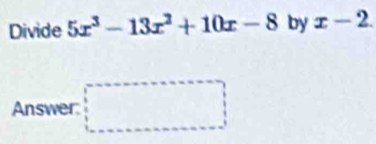 Divide 5x^3-13x^2+10x-8 by x-2
Answer: □