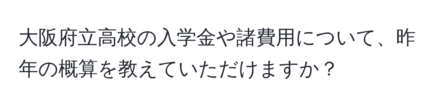 大阪府立高校の入学金や諸費用について、昨年の概算を教えていただけますか？