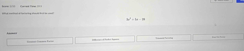 Score: 3/10 Current Time: 39.9
What method of factoring should first be used?
3x^2+5x-28
Answer
Greateat Common Factor Difference of Perfect Squares Trinomial Factori