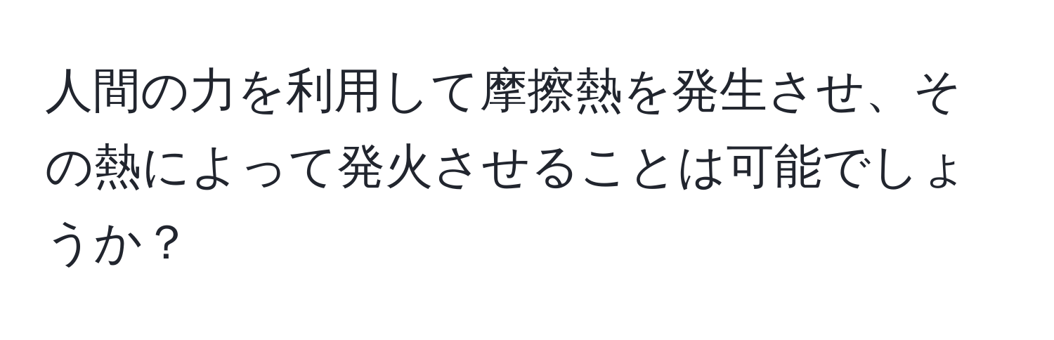 人間の力を利用して摩擦熱を発生させ、その熱によって発火させることは可能でしょうか？