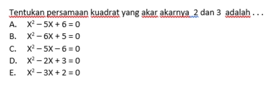 Tentukan persamaan kuadrat yang akar akarnya 2 dan 3 adalah . . .
A. X^2-5X+6=0
B. X^2-6X+5=0
C. X^2-5X-6=0
D. X^2-2X+3=0
E. X^2-3X+2=0